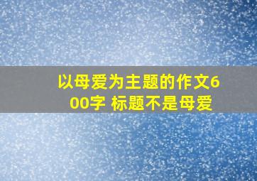 以母爱为主题的作文600字 标题不是母爱